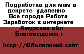 Подработка для мам в декрете (удаленно)  - Все города Работа » Заработок в интернете   . Амурская обл.,Благовещенск г.